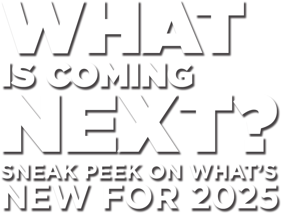 What Is Coming Next? Sneak Peek on What's New for 2025